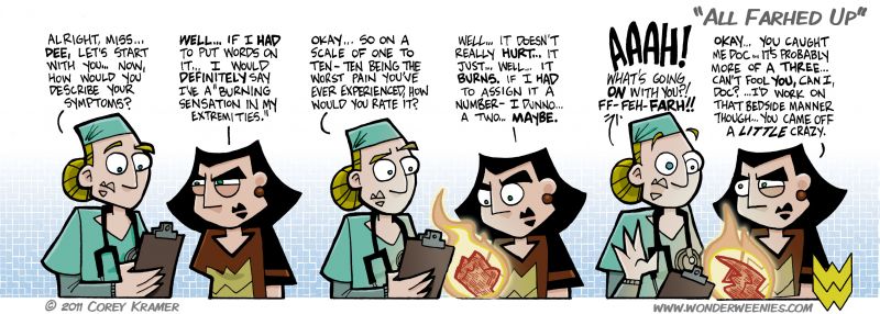 Wonder Weenies :: Why is it doctors use the highly scientific rate-your-pain-one-to-ten method? What's the difference between a two and a three anyhow? And have you ever done that when NOT at the doctor's office? I'll bet we've all a baseline of at least two... maybe the scale should be adjusted up to 12?