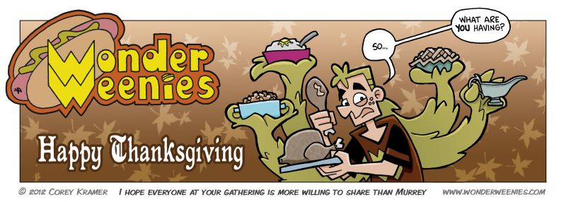 Wonder Weenies :: Have a Happy Thanksgiving everyone! Have some pie for me and don't go broke on Friday... what? Sales start on Thursday now? But... but I will still be sleeping off the turkey dinner! Well... no insane deals on cheap TVs for me. 