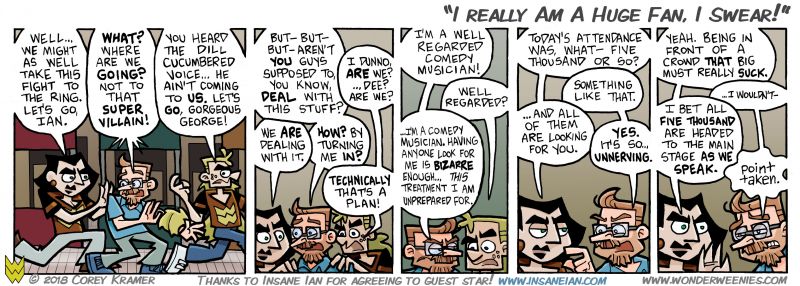 Wonder Weenies :: I've seen Insane Ian perform live... so should you. He is very funny, no foolin. He also helped script today's comic by suggesting the response to Murrey in panel three... what I wrote originally was fairly funny, but he knocked it outta the park with this line when I ran the strip by him!